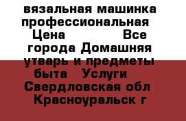 вязальная машинка профессиональная › Цена ­ 15 000 - Все города Домашняя утварь и предметы быта » Услуги   . Свердловская обл.,Красноуральск г.